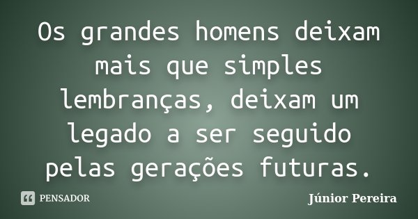 Os grandes homens deixam mais que simples lembranças, deixam um legado a ser seguido pelas gerações futuras.... Frase de Júnior Pereira.