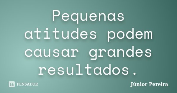 Pequenas atitudes podem causar grandes resultados.... Frase de Júnior Pereira.