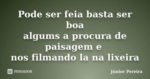 Pode ser feia basta ser boa algums a procura de paisagem e nos filmando la na lixeira... Frase de Junior pereira.