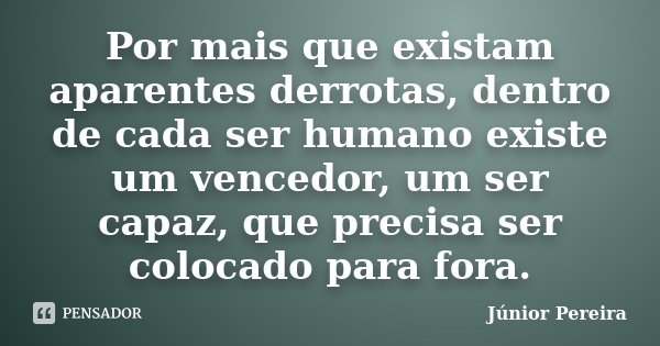 Por mais que existam aparentes derrotas, dentro de cada ser humano existe um vencedor, um ser capaz, que precisa ser colocado para fora.... Frase de Júnior Pereira.
