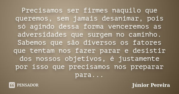 Precisamos ser firmes naquilo que queremos, sem jamais desanimar, pois só agindo dessa forma venceremos as adversidades que surgem no caminho. Sabemos que são d... Frase de Junior Pereira.