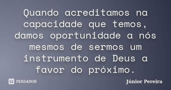 Quando acreditamos na capacidade que temos, damos oportunidade a nós mesmos de sermos um instrumento de Deus a favor do próximo.... Frase de Júnior Pereira.