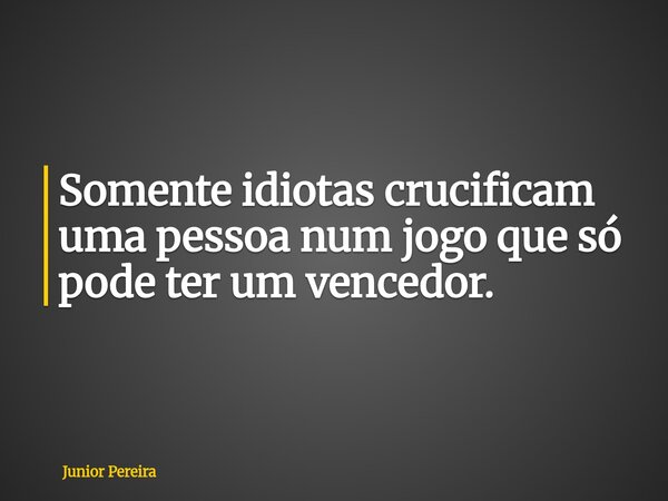 Somente idiotas crucificam uma pessoa num jogo que só pode ter um vencedor.... Frase de Junior Pereira.