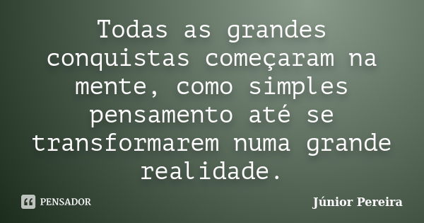 Todas as grandes conquistas começaram na mente, como simples pensamento até se transformarem numa grande realidade.... Frase de Júnior Pereira.