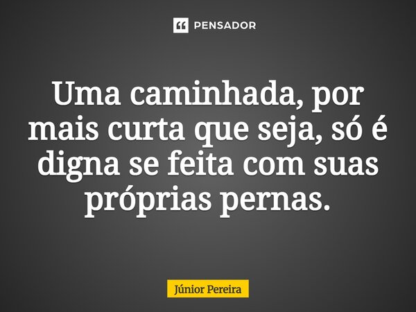 Uma caminhada, por mais curta que seja, só é digna se feita com suas próprias pernas.... Frase de Junior Pereira.