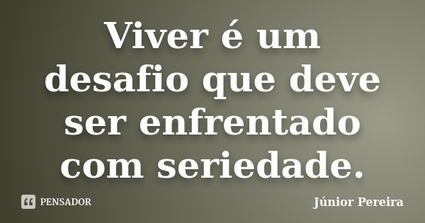 Viver é um desafio que deve ser enfrentado com seriedade.... Frase de Júnior Pereira.