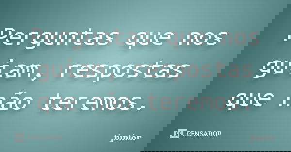 Perguntas que nos guiam, respostas que não teremos.... Frase de Junior.
