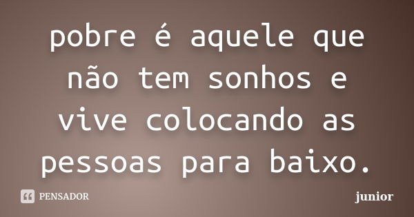 pobre é aquele que não tem sonhos e vive colocando as pessoas para baixo.... Frase de junior.