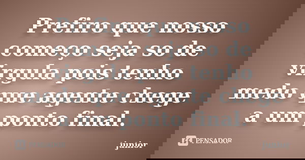 Prefiro que nosso começo seja so de virgula pois tenho medo que agente chege a um ponto final.... Frase de Junior.