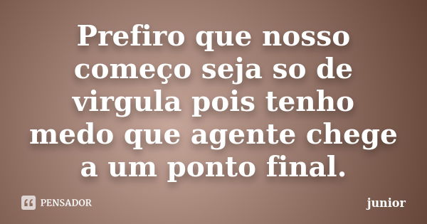 Prefiro que nosso começo seja so de virgula pois tenho medo que agente chege a um ponto final.... Frase de Junior.