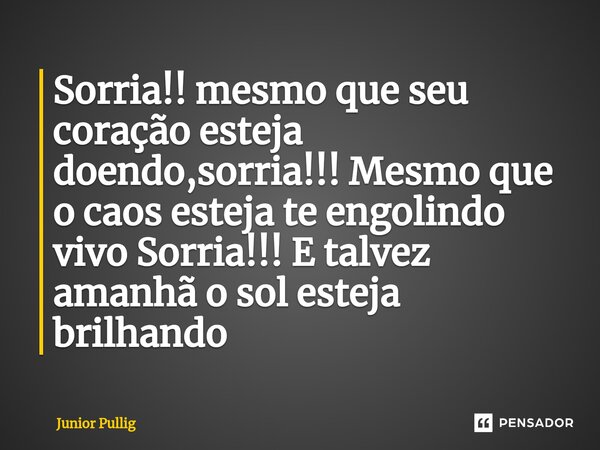 ⁠Sorria!! mesmo que seu coração esteja doendo,sorria!!! Mesmo que o caos esteja te engolindo vivo Sorria!!! E talvez amanhã o sol esteja brilhando... Frase de Junior Pullig.