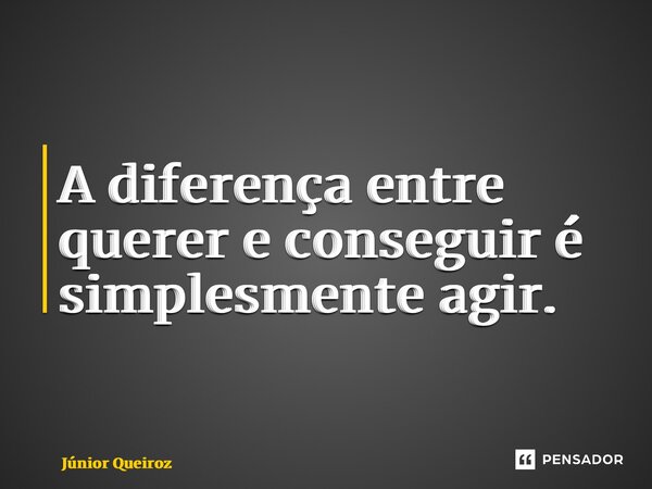 ⁠A diferença entre querer e conseguir é simplesmente agir.... Frase de Junior Queiroz.