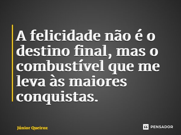 ⁠A felicidade não é o destino final, mas o combustível que me leva às maiores conquistas.... Frase de Junior Queiroz.