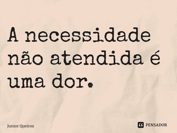 ⁠ A necessidade não atendida é uma dor.... Frase de Junior Queiroz.