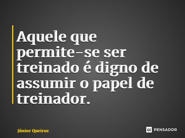 ⁠Aquele que permite-se ser treinado é digno de assumir o papel de treinador.... Frase de Junior Queiroz.