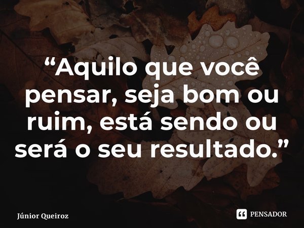 ⁠“Aquilo que você pensar, seja bom ou ruim, está sendo ou será o seu resultado.”... Frase de Junior Queiroz.