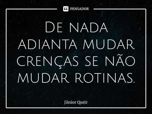 ⁠De nada adianta mudar crenças se não mudar rotinas.... Frase de Júnior Queiroz.