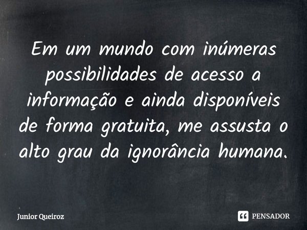 ⁠Em um mundo com inúmeras possibilidades de acesso a informação e ainda disponíveis de forma gratuita, me assusta o alto grau da ignorância humana.... Frase de Junior Queiroz.