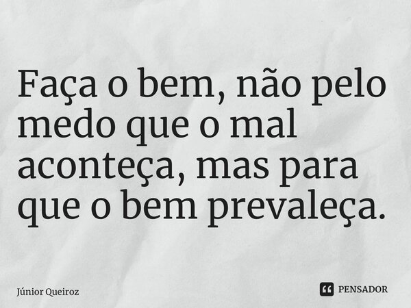 ⁠Faça o bem, não pelo medo que o mal aconteça, mas para que o bem prevaleça.... Frase de Junior Queiroz.