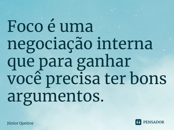 ⁠Foco é uma negociação interna que para ganhar você precisa ter bons argumentos.... Frase de Junior Queiroz.