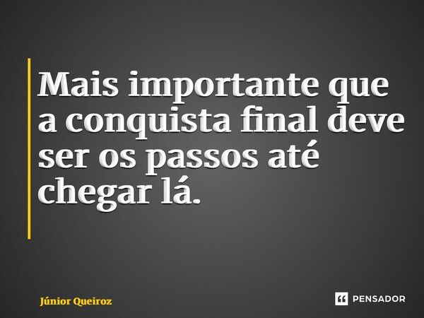 Mais importante que a conquista final deve ser os passos até chegar lá. ⁠... Frase de Junior Queiroz.
