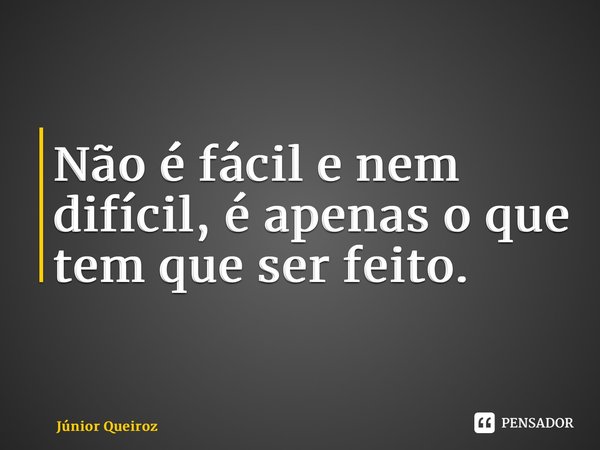 ⁠Não é fácil e nem difícil, é apenas o que tem que ser feito.... Frase de Junior Queiroz.