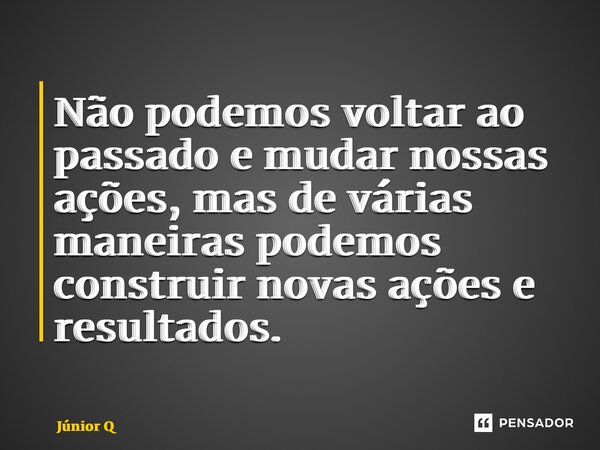 ⁠Não podemos voltar ao passado e mudar nossas ações, mas de várias maneiras podemos construir novas ações e resultados.... Frase de Júnior Queiroz.