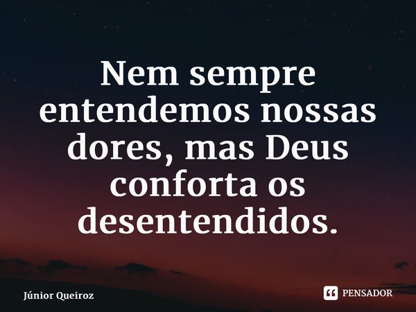 Nem sempre entendemos nossas dores, mas Deus conforta os desentendidos.... Frase de Junior Queiroz.