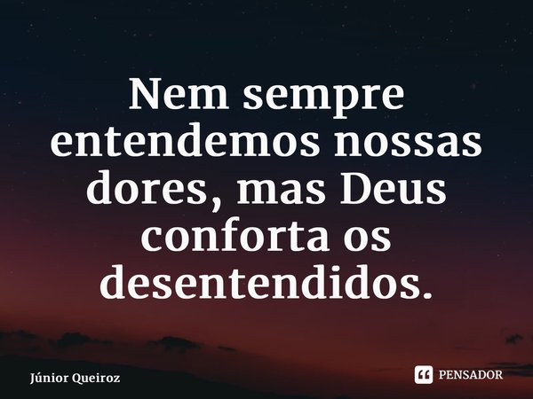 Nem sempre entendemos nossas dores, mas Deus conforta os desentendidos.... Frase de Junior Queiroz.