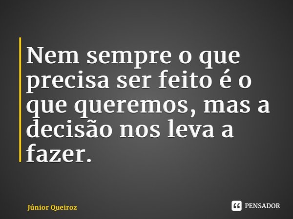 ⁠Nem sempre o que precisa ser feito é o que queremos, mas a decisão nos leva a fazer.... Frase de Junior Queiroz.