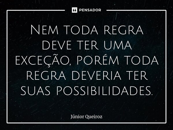 ⁠Nem toda regra deve ter uma exceção, porém toda regra deveria ter suas possibilidades.... Frase de Junior Queiroz.