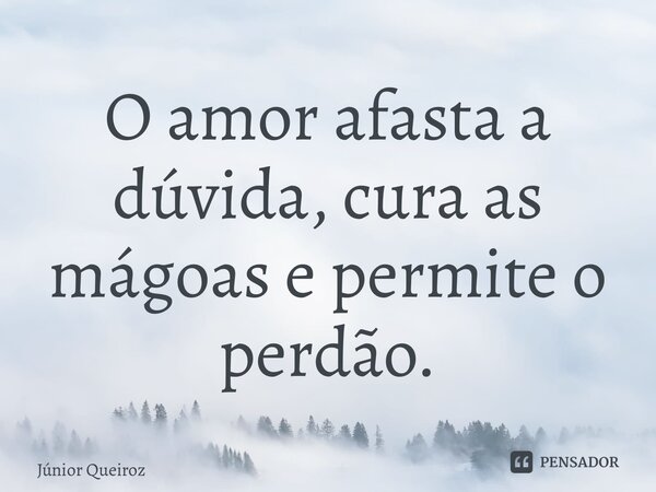 ⁠O amor afasta a dúvida, cura as mágoas e permite o perdão.... Frase de Junior Queiroz.