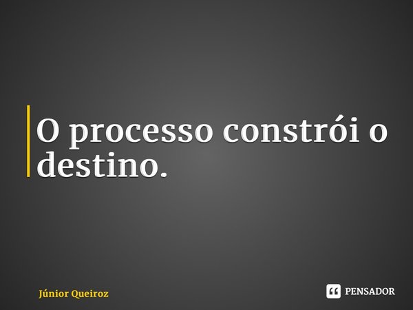 ⁠O processo constrói o destino.... Frase de Junior Queiroz.