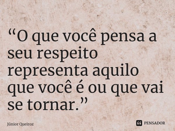 ⁠“O que você pensa a seu respeito representa aquilo que você é ou que vai se tornar.”... Frase de Junior Queiroz.