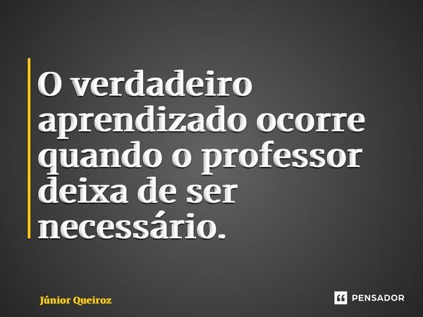 O verdadeiro aprendizado ocorre quando o professor deixa de ser necessário.... Frase de Junior Queiroz.