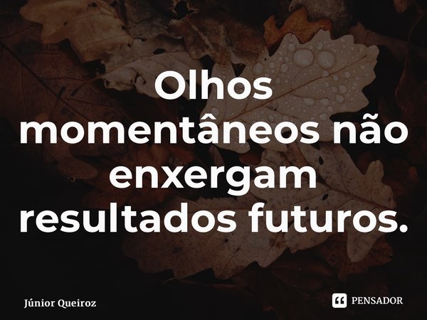 ⁠Olhos momentâneos não enxergam resultados futuros.... Frase de Junior Queiroz.