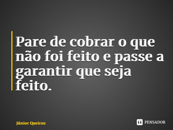⁠Pare de cobrar o que não foi feito e passe a garantir que seja feito.... Frase de Junior Queiroz.