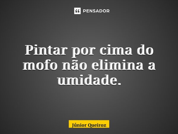 Pintar por cima do mofo não elimina a umidade.... Frase de Junior Queiroz.