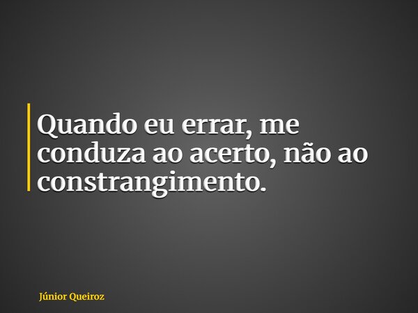 Quando eu errar, me conduza ao acerto, não ao constrangimento.... Frase de Júnior Queiroz.