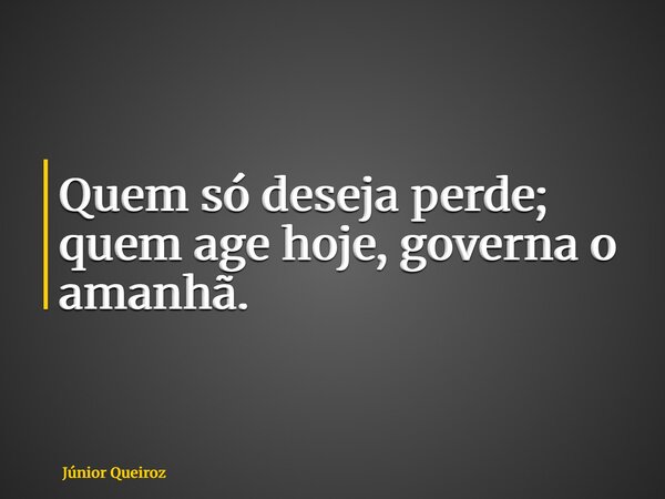 ⁠Quem só deseja perde; quem age hoje, governa o amanhã.... Frase de Júnior Queiroz.