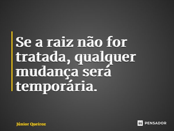 ⁠Se a raiz não for tratada, qualquer mudança será temporária.... Frase de Junior Queiroz.