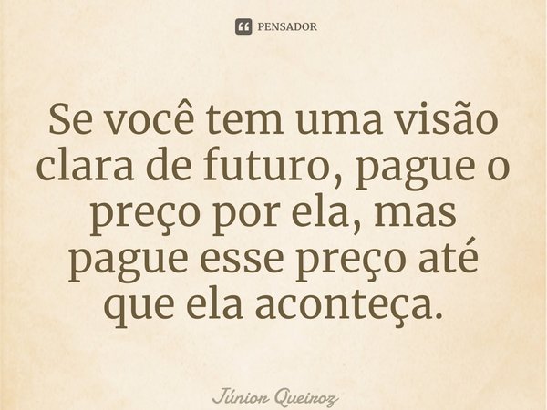 ⁠⁠Se você tem uma visão clara de futuro, pague o preço por ela, mas pague esse preço até que ela aconteça.... Frase de Junior Queiroz.