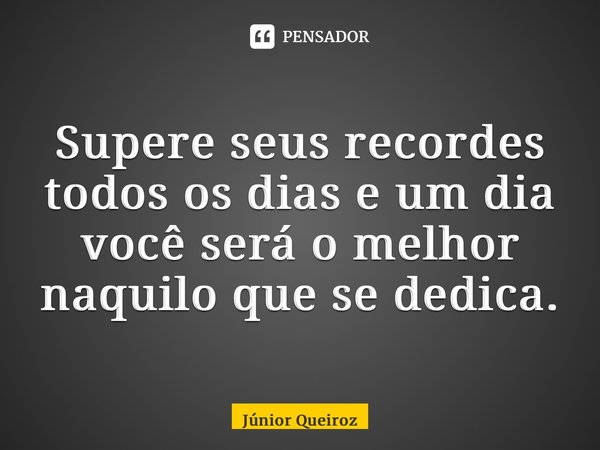 ⁠Supere seus recordes todos os dias e um dia você será o melhor naquilo que se dedica.... Frase de Junior Queiroz.