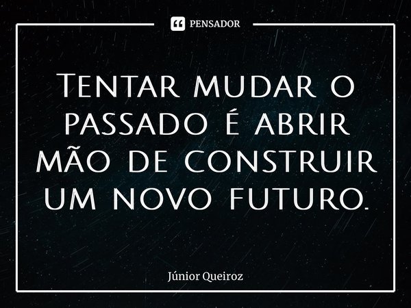 ⁠Tentar mudar o passado é abrir mão de construir um novo futuro.... Frase de Junior Queiroz.