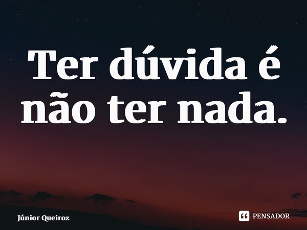 Ter dúvida é não ter nada. ⁠... Frase de Junior Queiroz.