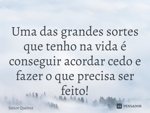 ⁠Uma das grandes sortes que tenho na vida é conseguir acordar cedo e fazer o que precisa ser feito!... Frase de Junior Queiroz.