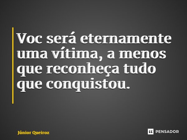 Você será eternamente uma vítima, a menos que reconheça tudo que conquistou. ⁠... Frase de Junior Queiroz.