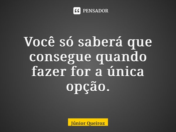 ⁠⁠Você só saberá que consegue quando fazer for a única opção.... Frase de Junior Queiroz.