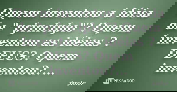 Quem inventou a idéia de "principio"? Quem inventou as idéias ?DEUS? Quem inventou?...... Frase de Júnior.