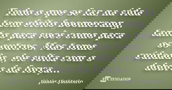 Tudo o que se faz na vida tem efeito boomerang, tanto para você como para os outros. Mas tome cuidado, ele volta com o dobro da força...... Frase de Júnior Quinteiro.